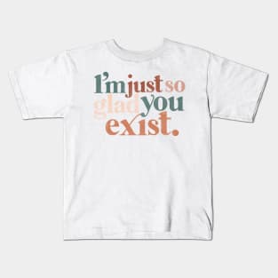 I’m just so glad you exist. Kids T-Shirt